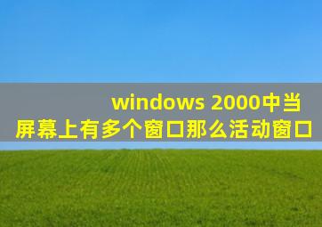 windows 2000中当屏幕上有多个窗口那么活动窗口